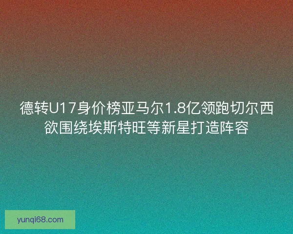 德转U17身价榜亚马尔1.8亿领跑切尔西欲围绕埃斯特旺等新星打造阵容