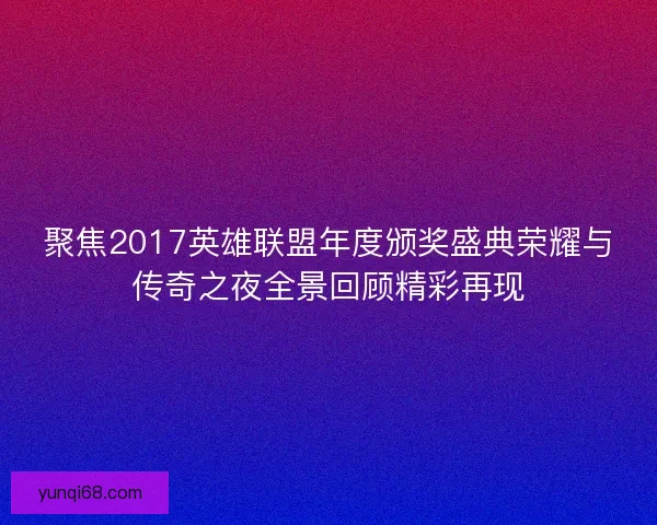 聚焦2017英雄联盟年度颁奖盛典荣耀与传奇之夜全景回顾精彩再现