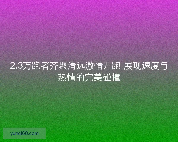 2.3万跑者齐聚清远激情开跑 展现速度与热情的完美碰撞