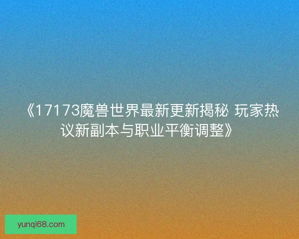 《17173魔兽世界最新更新揭秘 玩家热议新副本与职业平衡调整》