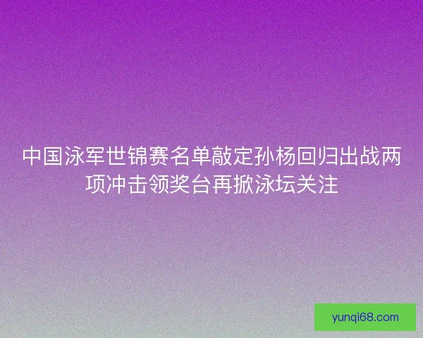 中国泳军世锦赛名单敲定孙杨回归出战两项冲击领奖台再掀泳坛关注