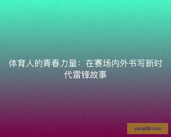 体育人的青春力量：在赛场内外书写新时代雷锋故事