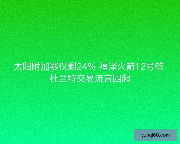 太阳附加赛仅剩24% 福泽火箭12号签 杜兰特交易流言四起