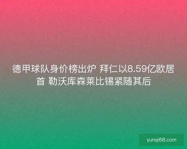 德甲球队身价榜出炉 拜仁以8.59亿欧居首 勒沃库森莱比锡紧随其后