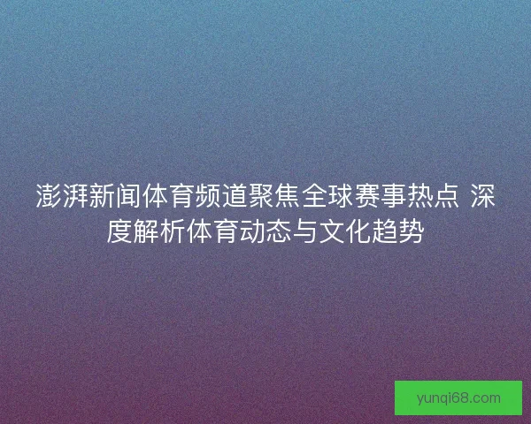 澎湃新闻体育频道聚焦全球赛事热点 深度解析体育动态与文化趋势
