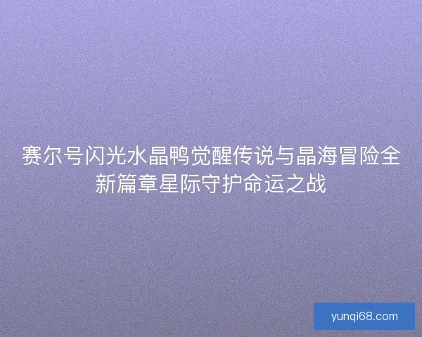 赛尔号闪光水晶鸭觉醒传说与晶海冒险全新篇章星际守护命运之战