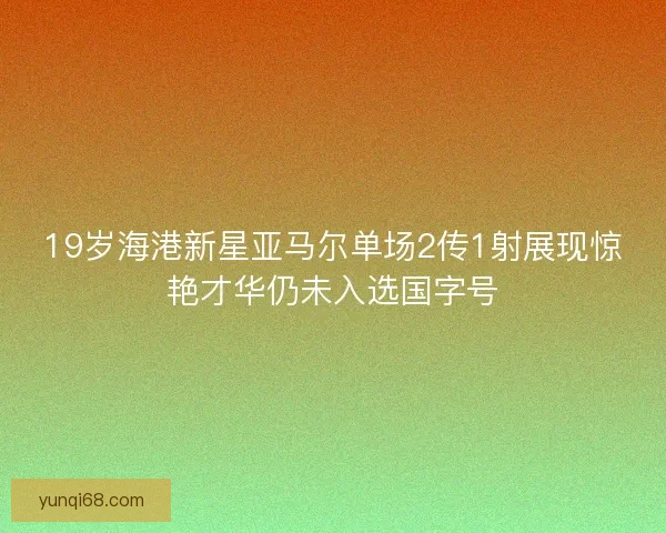 19岁海港新星亚马尔单场2传1射展现惊艳才华仍未入选国字号