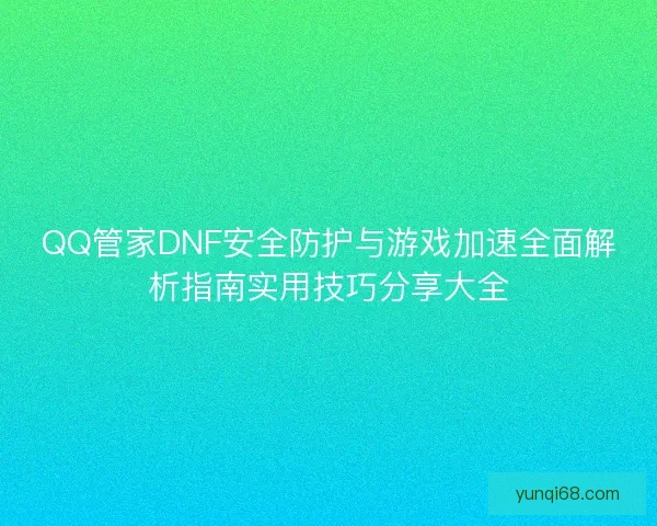 QQ管家DNF安全防护与游戏加速全面解析指南实用技巧分享大全