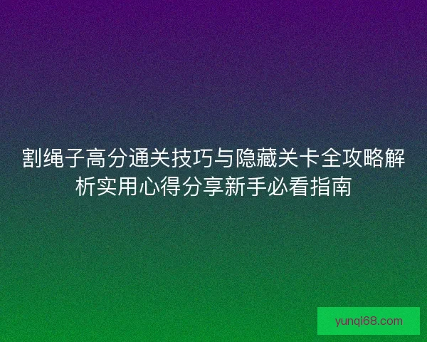 割绳子高分通关技巧与隐藏关卡全攻略解析实用心得分享新手必看指南
