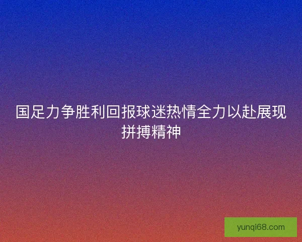 国足力争胜利回报球迷热情全力以赴展现拼搏精神