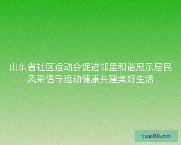 山东省社区运动会促进邻里和谐展示居民风采倡导运动健康共建美好生活