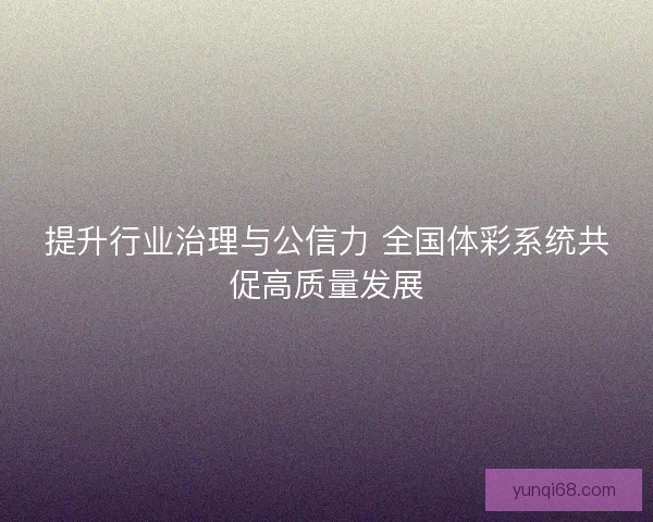 提升行业治理与公信力 全国体彩系统共促高质量发展
