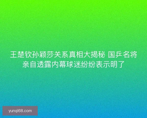 王楚钦孙颖莎关系真相大揭秘 国乒名将亲自透露内幕球迷纷纷表示明了