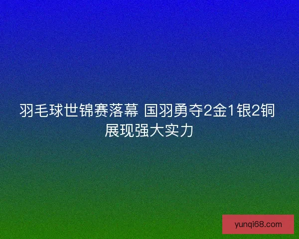 羽毛球世锦赛落幕 国羽勇夺2金1银2铜 展现强大实力