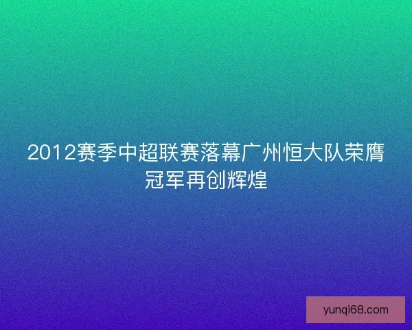 2012赛季中超联赛落幕广州恒大队荣膺冠军再创辉煌