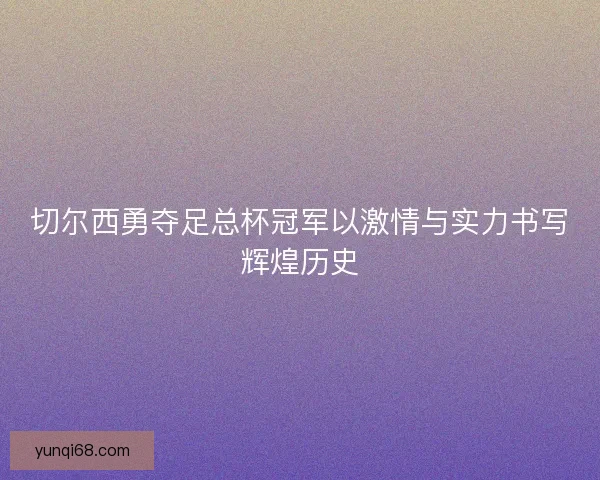 切尔西勇夺足总杯冠军以激情与实力书写辉煌历史