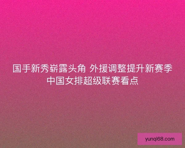 国手新秀崭露头角 外援调整提升新赛季中国女排超级联赛看点