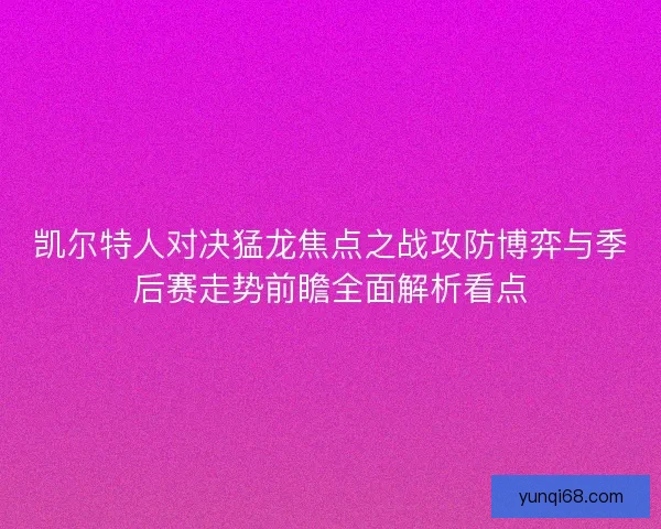 凯尔特人对决猛龙焦点之战攻防博弈与季后赛走势前瞻全面解析看点