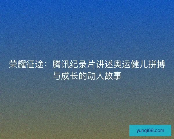 荣耀征途:腾讯纪录片讲述奥运健儿拼搏与成长的动人故事 荣耀征途:腾讯纪录片讲述奥运健儿拼搏与成长的动人故事