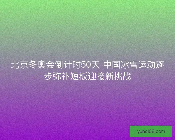 北京冬奥会倒计时50天 中国冰雪运动逐步弥补短板迎接新挑战 北京冬奥会倒计时50天 中国冰雪运动逐步弥补短板迎接新挑战
