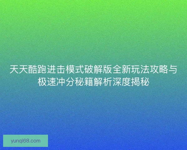 天天酷跑进击模式破解版全新玩法攻略与极速冲分秘籍解析深度揭秘