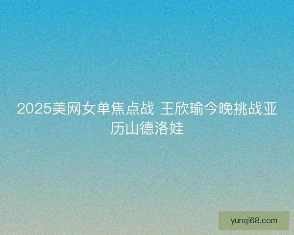2025美网女单焦点战 王欣瑜今晚挑战亚历山德洛娃