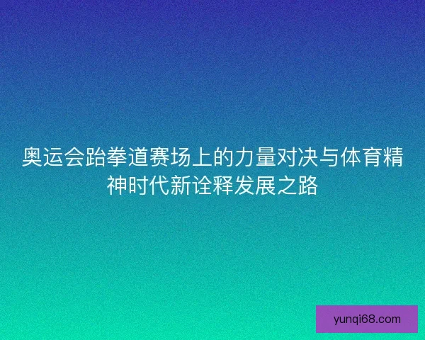 奥运会跆拳道赛场上的力量对决与体育精神时代新诠释发展之路 奥运会跆拳道赛场上的力量对决与体育精神时代新诠释发展之路