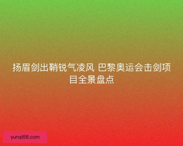 扬眉剑出鞘锐气凌风 巴黎奥运会击剑项目全景盘点