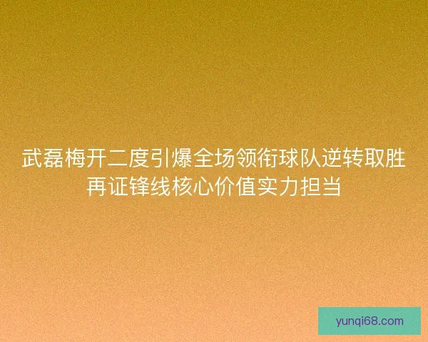 武磊梅开二度引爆全场领衔球队逆转取胜再证锋线核心价值实力担当 武磊梅开二度引爆全场领衔球队逆转取胜再证锋线核心价值实力担当