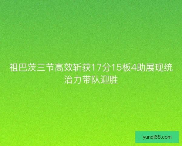 祖巴茨三节高效斩获17分15板4助展现统治力带队迎胜 祖巴茨三节高效斩获17分15板4助展现统治力带队迎胜