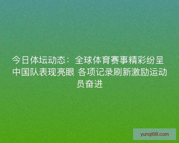今日体坛动态:全球体育赛事精彩纷呈 中国队表现亮眼 各项记录刷新激励运动员奋进 今日体坛动态:全球体育赛事精彩纷呈 中国队表现亮眼 各项记录刷新激励运动员奋进