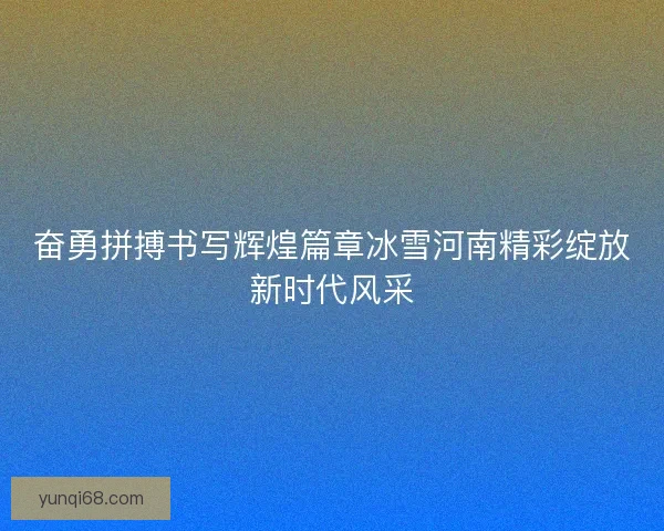 奋勇拼搏书写辉煌篇章冰雪河南精彩绽放新时代风采