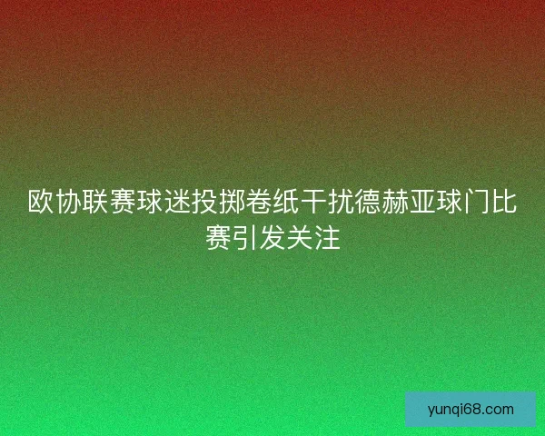 欧协联赛球迷投掷卷纸干扰德赫亚球门比赛引发关注