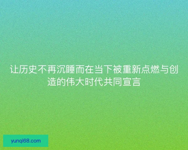 让历史不再沉睡而在当下被重新点燃与创造的伟大时代共同宣言