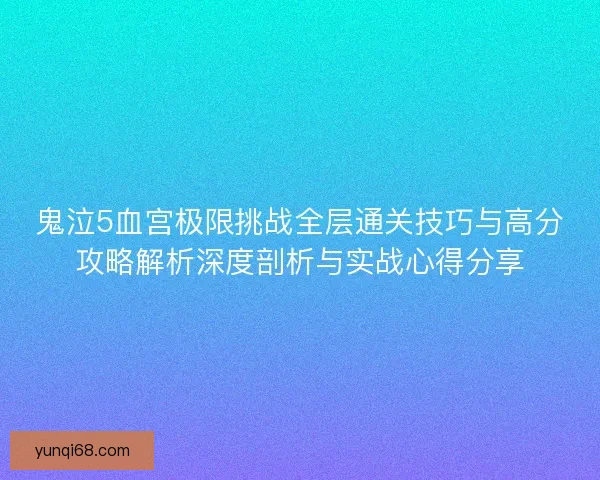 鬼泣5血宫极限挑战全层通关技巧与高分攻略解析深度剖析与实战心得分享