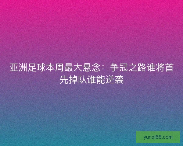 亚洲足球本周最大悬念：争冠之路谁将首先掉队谁能逆袭