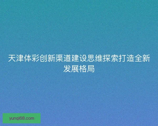 天津体彩创新渠道建设思维探索打造全新发展格局