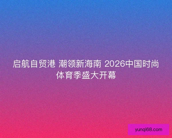 启航自贸港 潮领新海南 2026中国时尚体育季盛大开幕