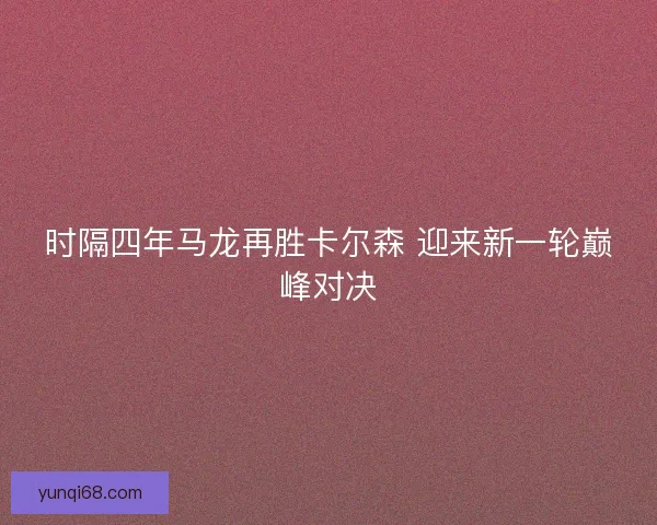 时隔四年马龙再胜卡尔森 迎来新一轮巅峰对决 时隔四年马龙再胜卡尔森 迎来新一轮巅峰对决