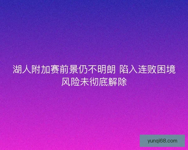 湖人附加赛前景仍不明朗 陷入连败困境风险未彻底解除 湖人附加赛前景仍不明朗 陷入连败困境风险未彻底解除