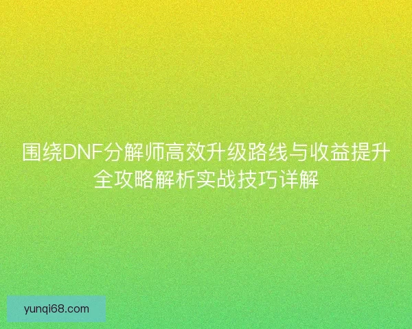 围绕DNF分解师高效升级路线与收益提升全攻略解析实战技巧详解 围绕DNF分解师高效升级路线与收益提升全攻略解析实战技巧详解